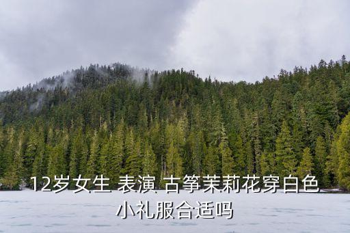 12岁女生 表演 古筝茉莉花穿白色小礼服合适吗