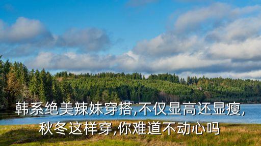 韩系绝美辣妹穿搭,不仅显高还显瘦,秋冬这样穿,你难道不动心吗