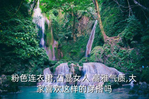 粉色连衣裙,凸显女人 高雅气质,大家喜欢这样的穿搭吗