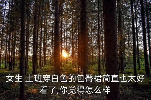 女生 上班穿白色的包臀裙简直也太好看了,你觉得怎么样