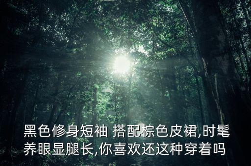  黑色修身短袖 搭配棕色皮裙,时髦养眼显腿长,你喜欢还这种穿着吗