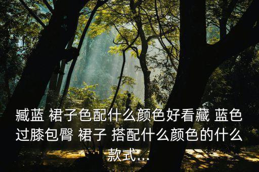 臧蓝 裙子色配什么颜色好看藏 蓝色过膝包臀 裙子 搭配什么颜色的什么款式...