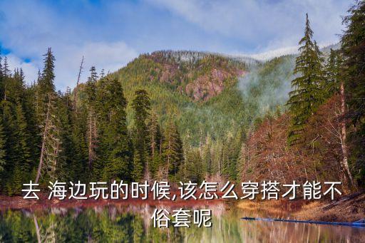 去 海边玩的时候,该怎么穿搭才能不俗套呢