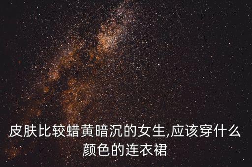 皮肤比较蜡黄暗沉的女生,应该穿什么颜色的连衣裙