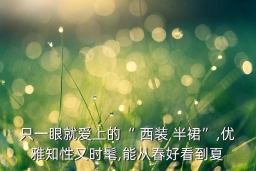 只一眼就爱上的“ 西装 半裙”,优雅知性又时髦,能从春好看到夏