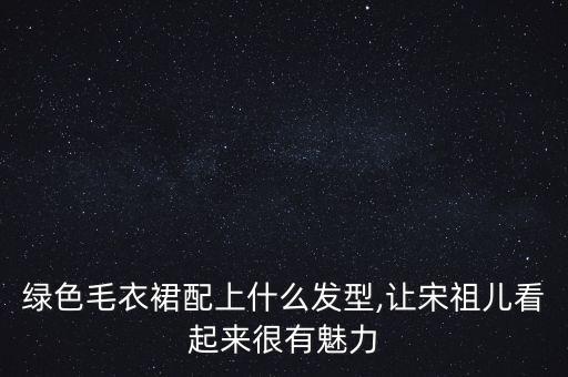 绿色毛衣裙配上什么发型,让宋祖儿看起来很有魅力