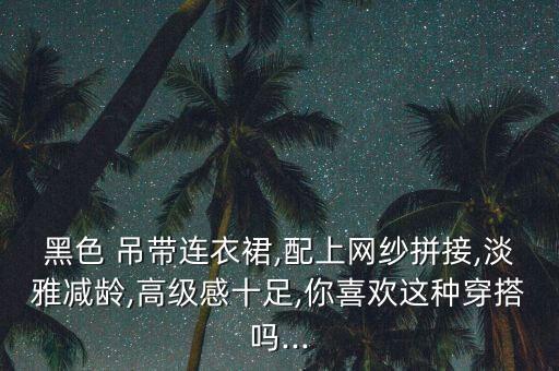 黑色 吊带连衣裙,配上网纱拼接,淡雅减龄,高级感十足,你喜欢这种穿搭吗...