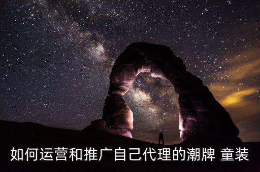 如何运营和推广自己代理的潮牌 童装