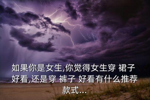 如果你是女生,你觉得女生穿 裙子 好看,还是穿 裤子 好看有什么推荐款式...