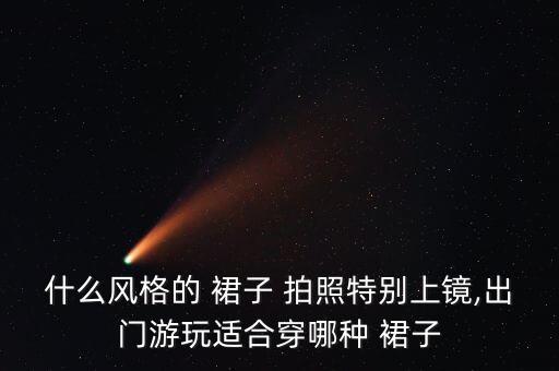 什么风格的 裙子 拍照特别上镜,出门游玩适合穿哪种 裙子