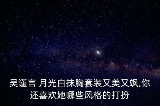 吴谨言 月光白抹胸套装又美又飒,你还喜欢她哪些风格的打扮