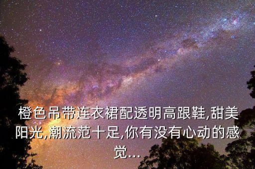  橙色吊带连衣裙配透明高跟鞋,甜美阳光,潮流范十足,你有没有心动的感觉...