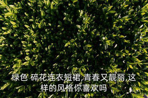 绿色 碎花连衣短裙,青春又靓丽,这样的风格你喜欢吗