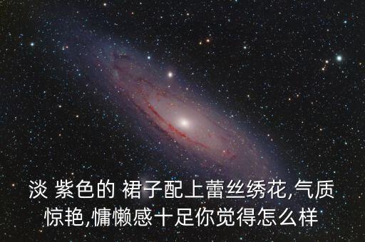 淡 紫色的 裙子配上蕾丝绣花,气质惊艳,慵懒感十足你觉得怎么样