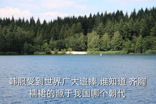 韩服受到世界广大追捧,谁知道 齐胸襦裙的源于我国哪个朝代