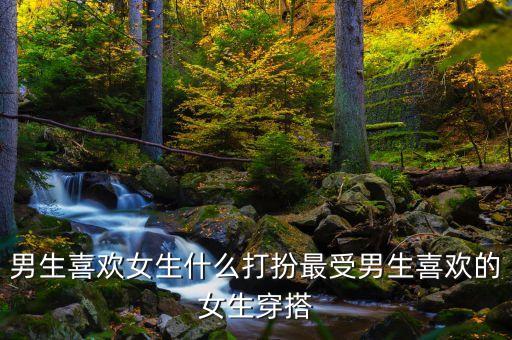 男生喜欢女生什么打扮最受男生喜欢的女生穿搭