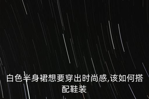 白色半身裙想要穿出时尚感,该如何搭配鞋装