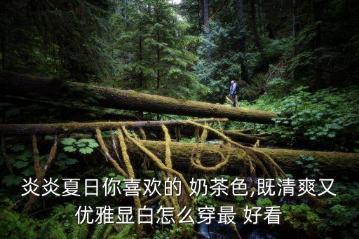 炎炎夏日你喜欢的 奶茶色,既清爽又优雅显白怎么穿最 好看