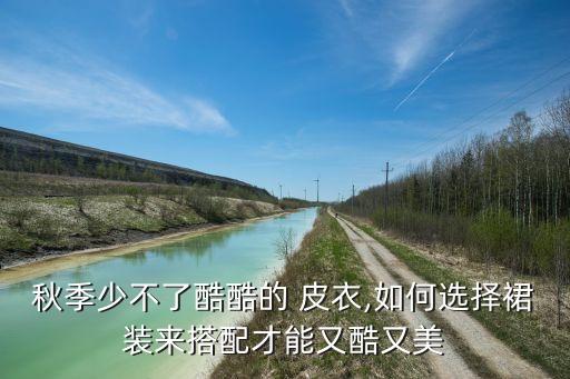 秋季少不了酷酷的 皮衣,如何选择裙装来搭配才能又酷又美