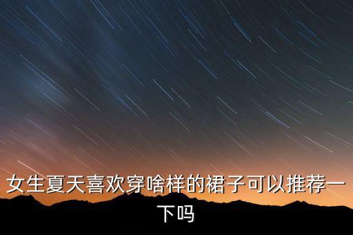 女生夏天喜欢穿啥样的裙子可以推荐一下吗