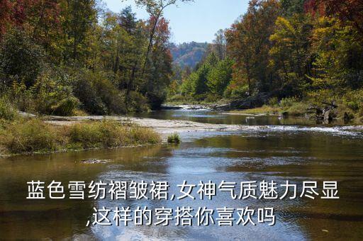  蓝色雪纺褶皱裙,女神气质魅力尽显,这样的穿搭你喜欢吗