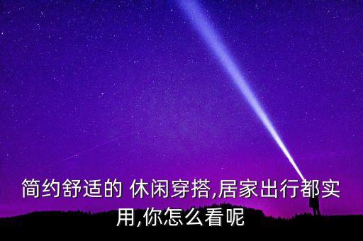 简约舒适的 休闲穿搭,居家出行都实用,你怎么看呢