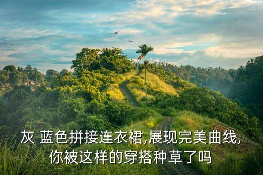 灰 蓝色拼接连衣裙,展现完美曲线,你被这样的穿搭种草了吗