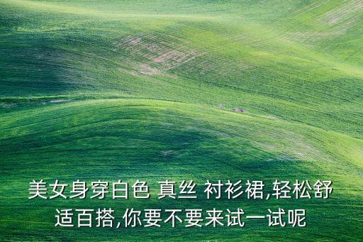 美女身穿白色 真丝 衬衫裙,轻松舒适百搭,你要不要来试一试呢