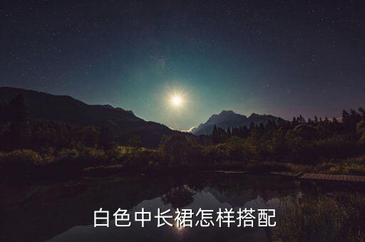  白色中长裙怎样搭配