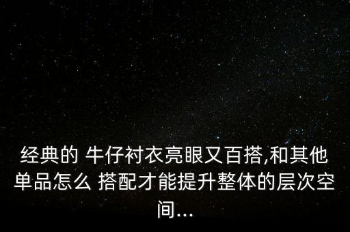 经典的 牛仔衬衣亮眼又百搭,和其他单品怎么 搭配才能提升整体的层次空间...