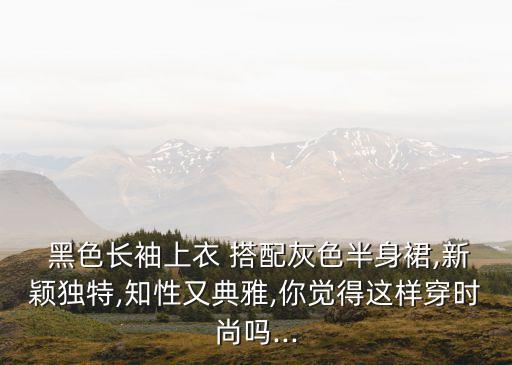  黑色长袖上衣 搭配灰色半身裙,新颖独特,知性又典雅,你觉得这样穿时尚吗...