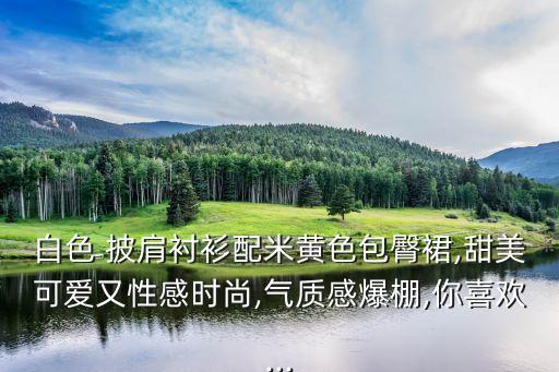 白色 披肩衬衫配米黄色包臀裙,甜美可爱又性感时尚,气质感爆棚,你喜欢...