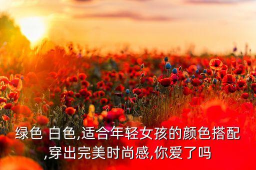 绿色 白色,适合年轻女孩的颜色搭配,穿出完美时尚感,你爱了吗