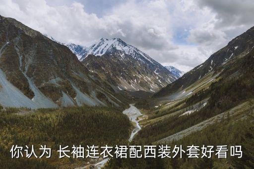 你认为 长袖连衣裙配西装外套好看吗