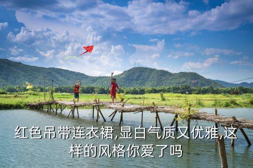 红色吊带连衣裙,显白气质又优雅,这样的风格你爱了吗