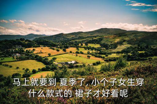 马上就要到 夏季了, 小个子女生穿什么款式的 裙子才好看呢