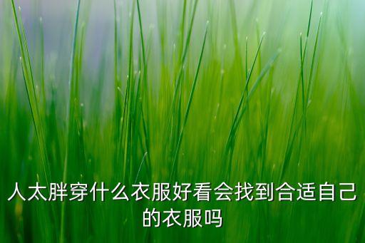人太胖穿什么衣服好看会找到合适自己的衣服吗