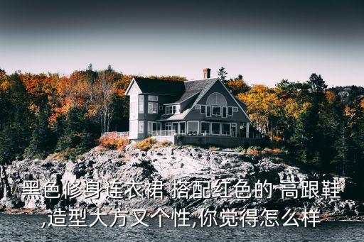 黑色修身连衣裙 搭配红色的 高跟鞋,造型大方又个性,你觉得怎么样