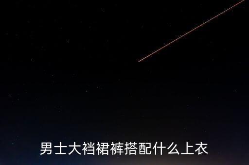 男士大裆裙裤搭配什么上衣