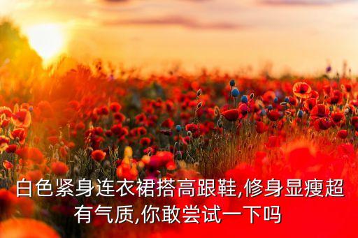 白色紧身连衣裙搭高跟鞋,修身显瘦超有气质,你敢尝试一下吗