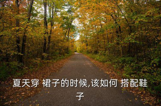 夏天穿 裙子的时候,该如何 搭配鞋子