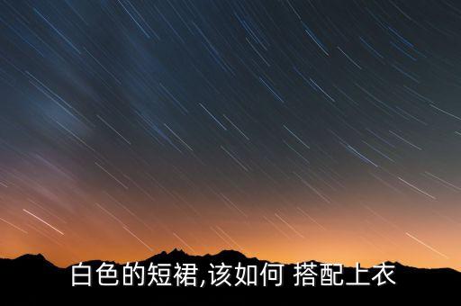  白色的短裙,该如何 搭配上衣
