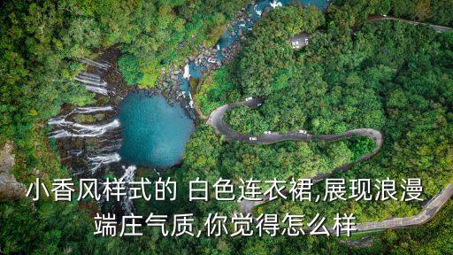 小香风样式的 白色连衣裙,展现浪漫端庄气质,你觉得怎么样