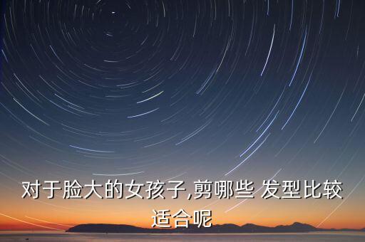 对于脸大的女孩子,剪哪些 发型比较适合呢