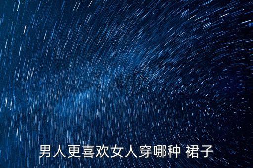 男人更喜欢女人穿哪种 裙子