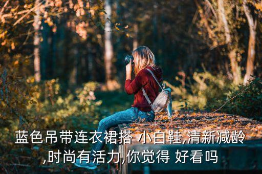 蓝色吊带连衣裙搭 小白鞋,清新减龄,时尚有活力,你觉得 好看吗