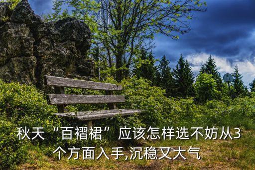  秋天“百褶裙”应该怎样选不妨从3个方面入手,沉稳又大气