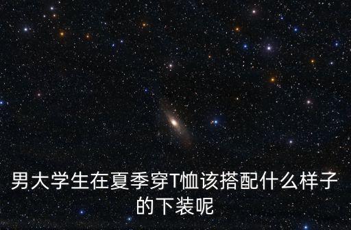 男大学生在夏季穿T恤该搭配什么样子的下装呢