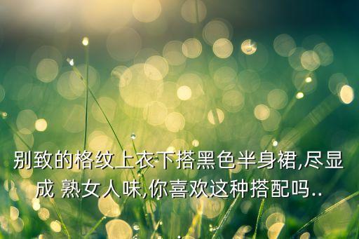 别致的格纹上衣下搭黑色半身裙,尽显成 熟女人味,你喜欢这种搭配吗...