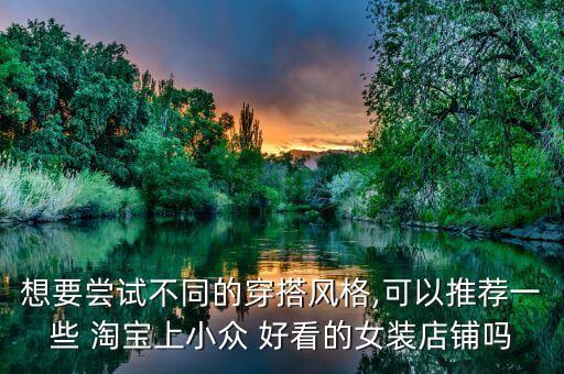想要尝试不同的穿搭风格,可以推荐一些 淘宝上小众 好看的女装店铺吗